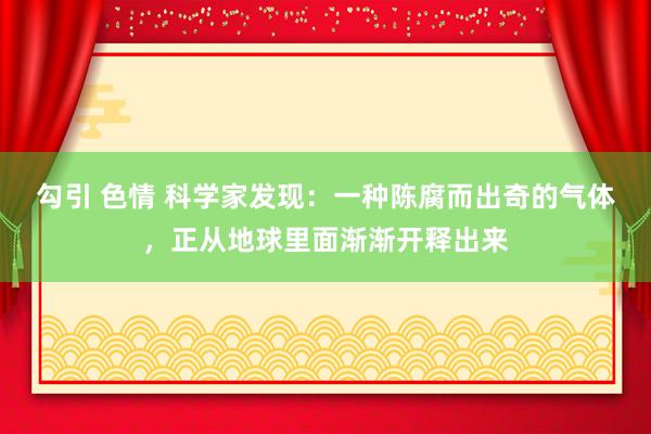 勾引 色情 科学家发现：一种陈腐而出奇的气体，正从地球里面渐渐开释出来