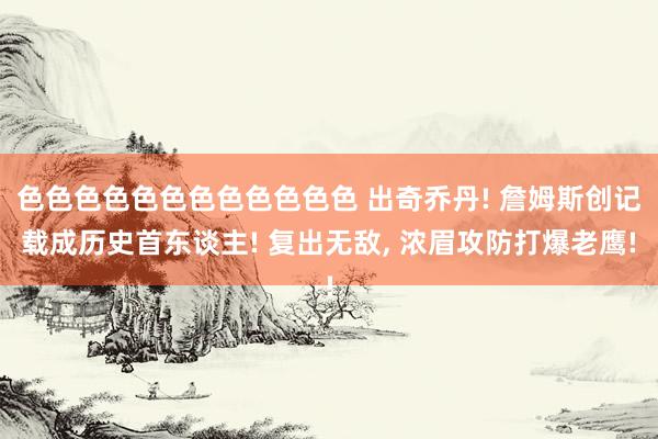 色色色色色色色色色色色色 出奇乔丹! 詹姆斯创记载成历史首东谈主! 复出无敌， 浓眉攻防打爆老鹰!