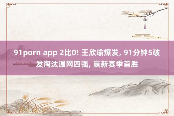 91porn app 2比0! 王欣瑜爆发， 91分钟5破发淘汰温网四强， 赢新赛季首胜