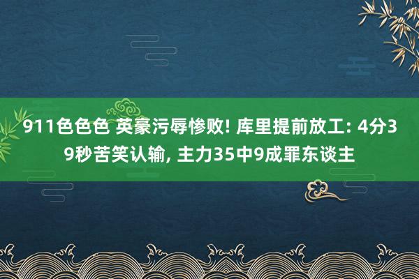 911色色色 英豪污辱惨败! 库里提前放工: 4分39秒苦笑认输， 主力35中9成罪东谈主