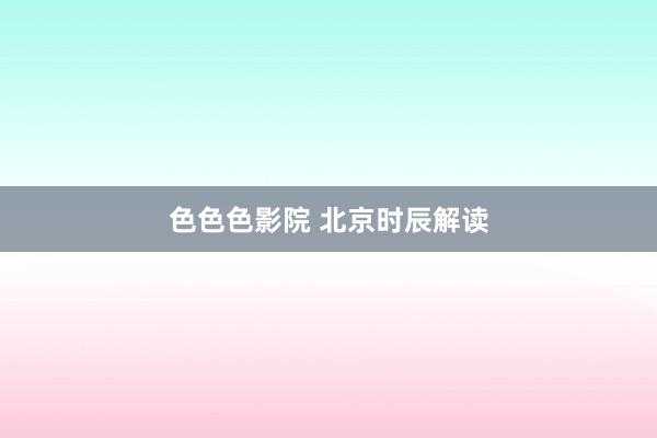 色色色影院 北京时辰解读