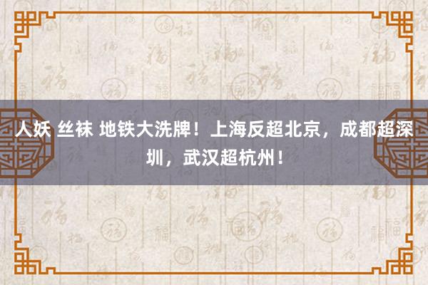 人妖 丝袜 地铁大洗牌！上海反超北京，成都超深圳，武汉超杭州！