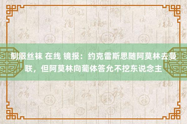 制服丝袜 在线 镜报：约克雷斯思随阿莫林去曼联，但阿莫林向葡体答允不挖东说念主