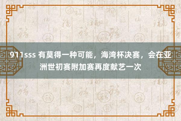 911sss 有莫得一种可能，海湾杯决赛，会在亚洲世初赛附加赛再度献艺一次