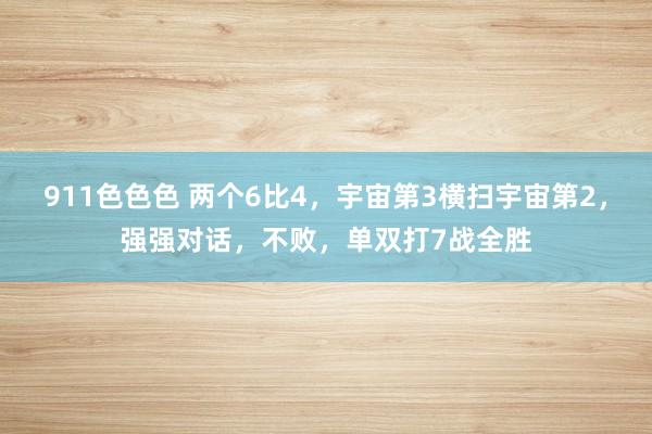 911色色色 两个6比4，宇宙第3横扫宇宙第2，强强对话，不败，单双打7战全胜