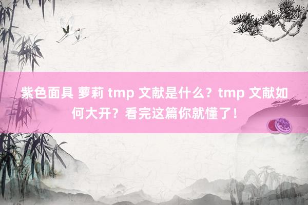 紫色面具 萝莉 tmp 文献是什么？tmp 文献如何大开？看完这篇你就懂了！