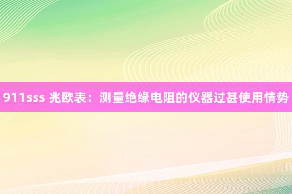 911sss 兆欧表：测量绝缘电阻的仪器过甚使用情势