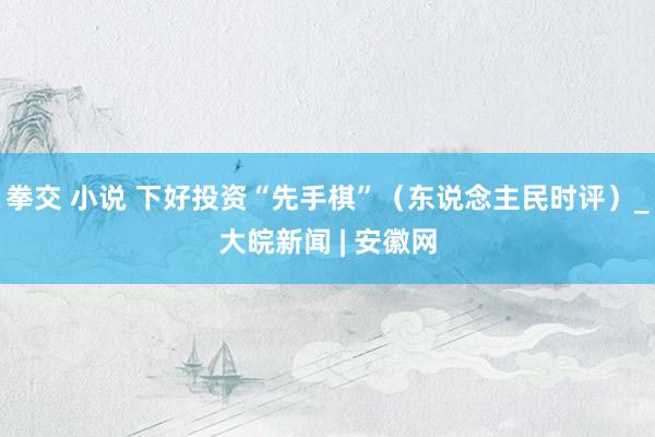 拳交 小说 下好投资“先手棋”（东说念主民时评）_大皖新闻 | 安徽网