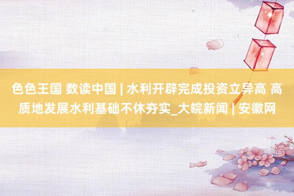 色色王国 数读中国 | 水利开辟完成投资立异高 高质地发展水利基础不休夯实_大皖新闻 | 安徽网