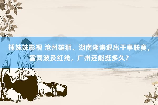 插妹妹影视 沧州雄狮、湖南湘涛退出干事联赛，雷同波及红线，广州还能挺多久？