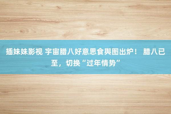 插妹妹影视 宇宙腊八好意思食舆图出炉！ 腊八已至，切换“过年情势”