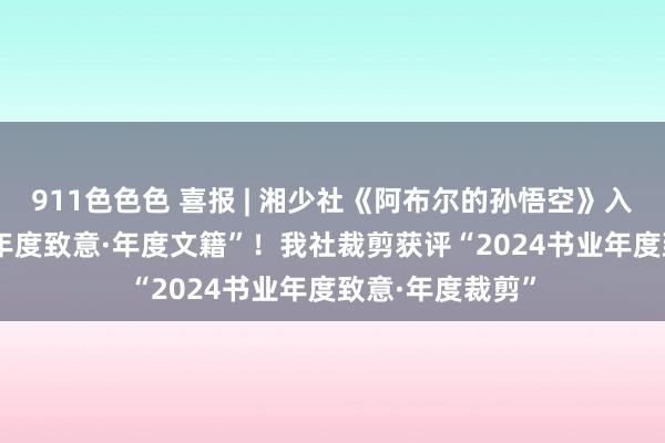 911色色色 喜报 | 湘少社《阿布尔的孙悟空》入选“2024书业年度致意·年度文籍”！我社裁剪获评“2024书业年度致意·年度裁剪”