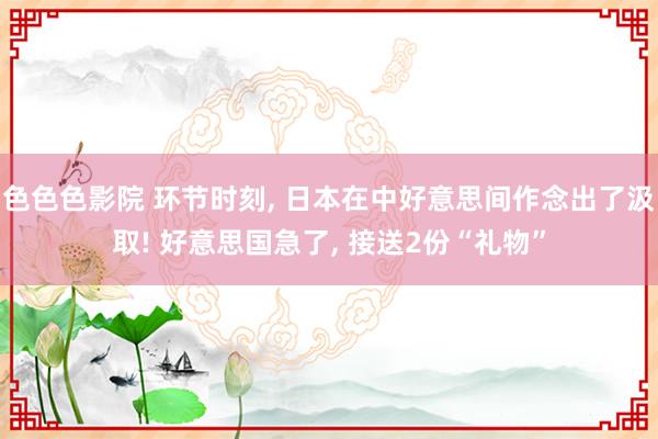 色色色影院 环节时刻， 日本在中好意思间作念出了汲取! 好意思国急了， 接送2份“礼物”