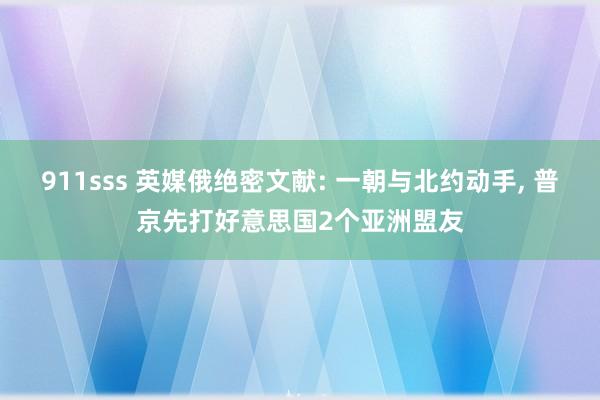 911sss 英媒俄绝密文献: 一朝与北约动手， 普京先打好意思国2个亚洲盟友