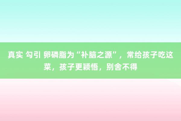 真实 勾引 卵磷脂为“补脑之源”，常给孩子吃这菜，孩子更颖悟，别舍不得