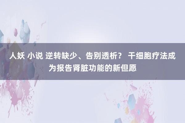 人妖 小说 逆转缺少、告别透析？ 干细胞疗法成为报告肾脏功能的新但愿