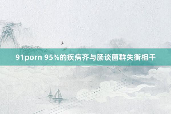 91porn 95%的疾病齐与肠谈菌群失衡相干