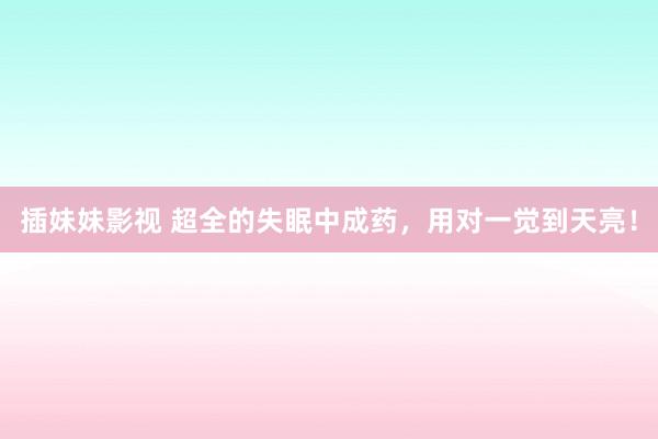 插妹妹影视 超全的失眠中成药，用对一觉到天亮！
