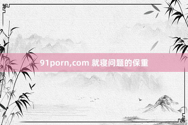 91porn，com 就寝问题的保重