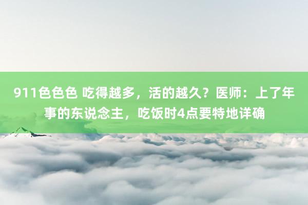 911色色色 吃得越多，活的越久？医师：上了年事的东说念主，吃饭时4点要特地详确
