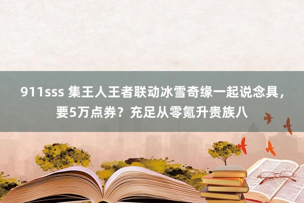 911sss 集王人王者联动冰雪奇缘一起说念具，要5万点券？充足从零氪升贵族八