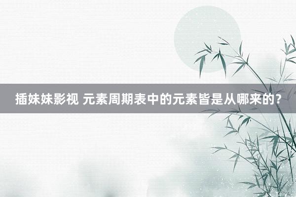 插妹妹影视 元素周期表中的元素皆是从哪来的？
