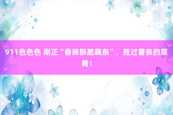 911色色色 刚正“香辣酥脆藕条”，胜过薯条的菜肴！