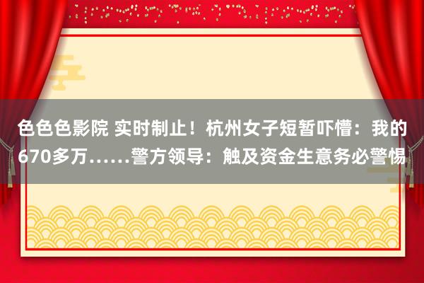 色色色影院 实时制止！杭州女子短暂吓懵：我的670多万……警方领导：触及资金生意务必警惕