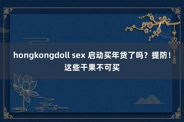 hongkongdoll sex 启动买年货了吗？提防！这些干果不可买