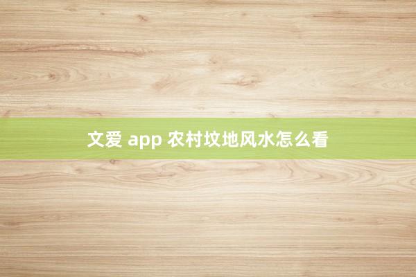 文爱 app 农村坟地风水怎么看