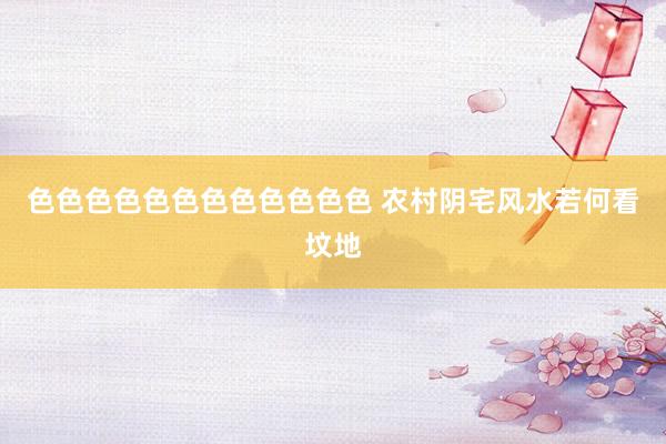 色色色色色色色色色色色色 农村阴宅风水若何看坟地