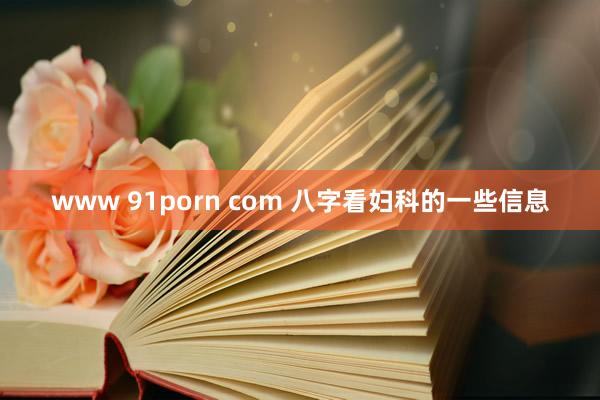 www 91porn com 八字看妇科的一些信息