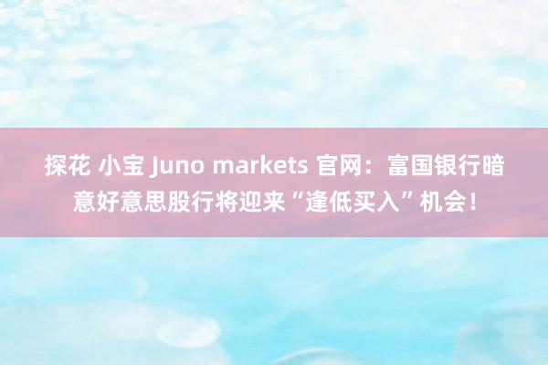 探花 小宝 Juno markets 官网：富国银行暗意好意思股行将迎来“逢低买入”机会！