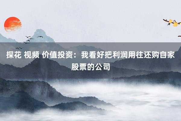 探花 视频 价值投资：我看好把利润用往还购自家股票的公司