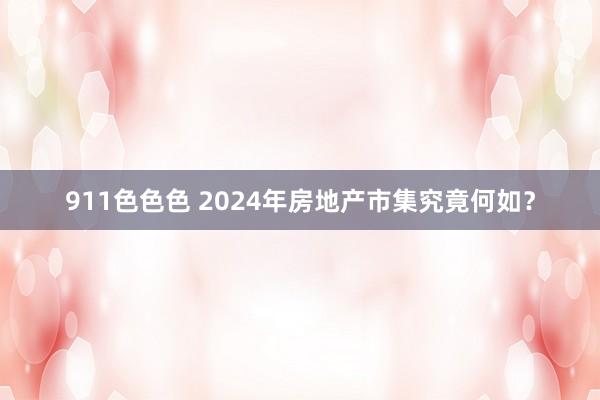 911色色色 2024年房地产市集究竟何如？