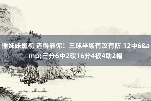 插妹妹影视 还得靠你！三球半场有攻有防 12中6&三分6中2砍16分4板4助2帽