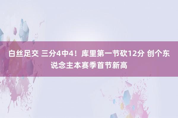 白丝足交 三分4中4！库里第一节砍12分 创个东说念主本赛季首节新高