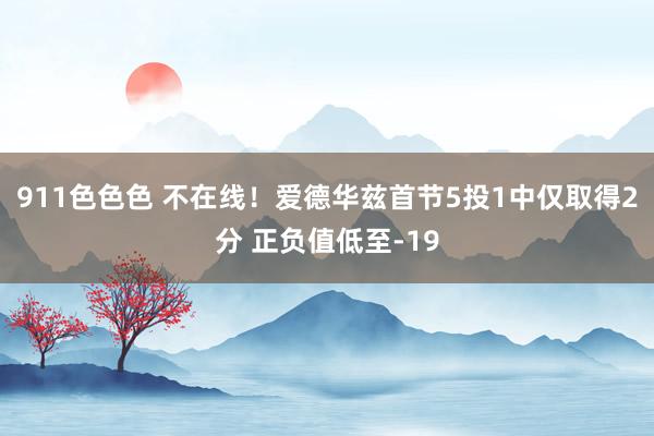 911色色色 不在线！爱德华兹首节5投1中仅取得2分 正负值低至-19