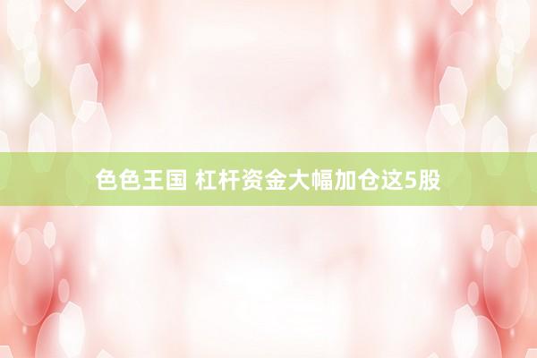 色色王国 杠杆资金大幅加仓这5股