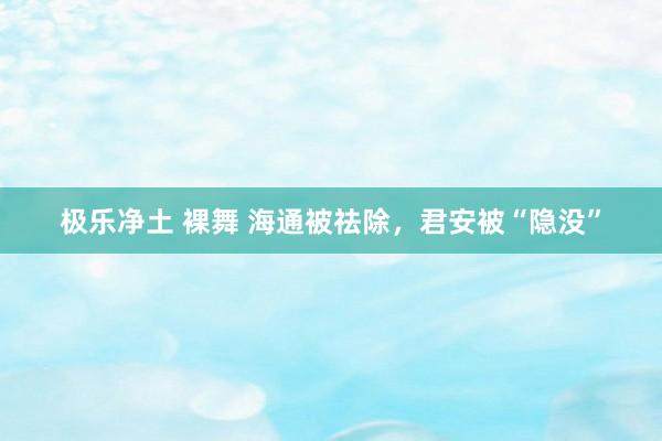 极乐净土 裸舞 海通被祛除，君安被“隐没”