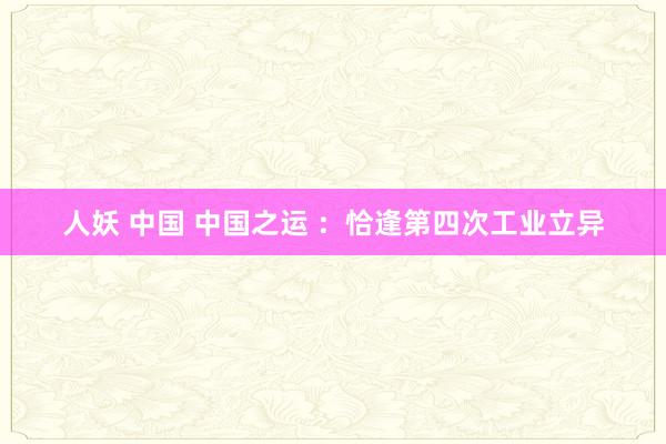 人妖 中国 中国之运 ：恰逢第四次工业立异