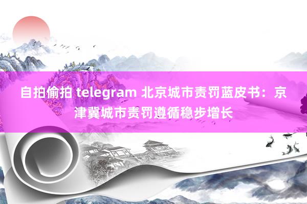 自拍偷拍 telegram 北京城市责罚蓝皮书：京津冀城市责罚遵循稳步增长