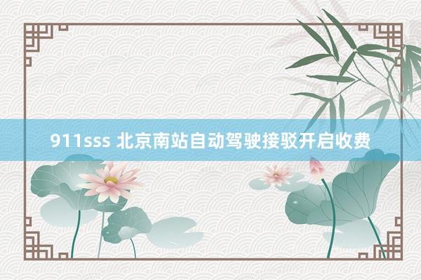 911sss 北京南站自动驾驶接驳开启收费