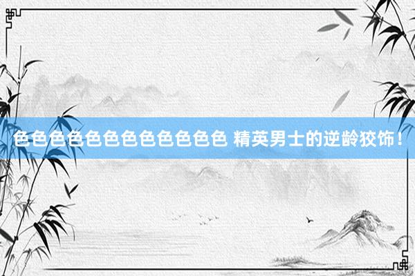 色色色色色色色色色色色色 精英男士的逆龄狡饰!