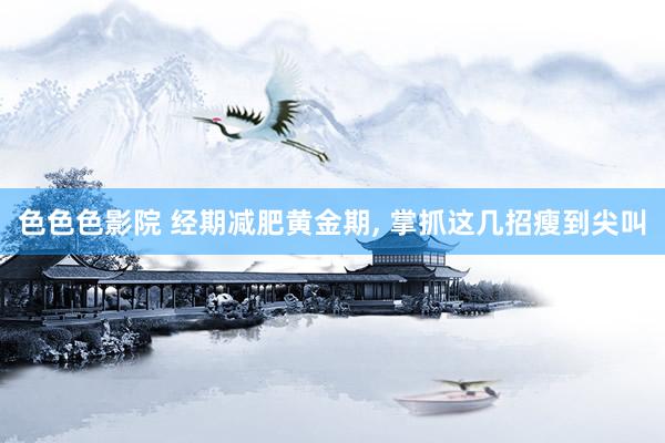 色色色影院 经期减肥黄金期， 掌抓这几招瘦到尖叫