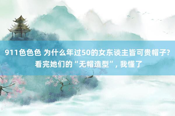 911色色色 为什么年过50的女东谈主皆可贵帽子? 看完她们的“无帽造型”， 我懂了