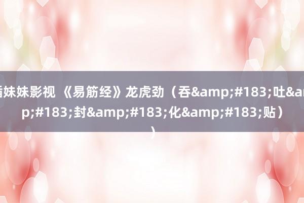 插妹妹影视 《易筋经》龙虎劲（吞&#183;吐&#183;封&#183;化&#183;贴）