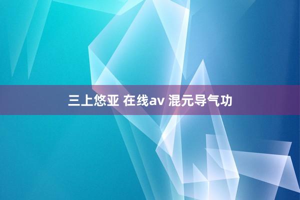 三上悠亚 在线av 混元导气功