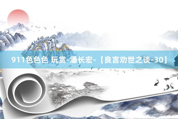911色色色 玩赏-潘长宏-【良言劝世之谈-30】
