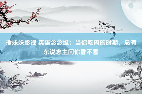 插妹妹影视 英雄念念维：当你吃肉的时期，总有东说念主问你香不香